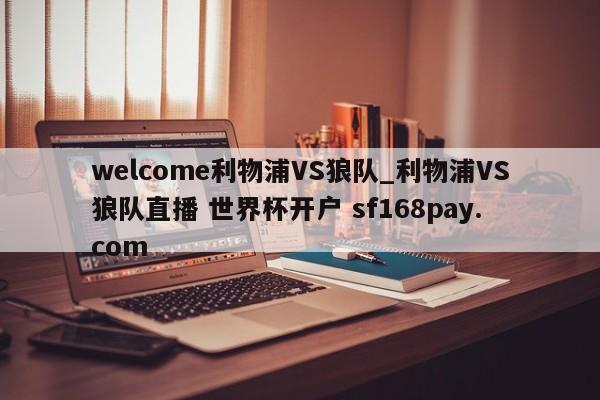 welcome利物浦VS狼队_利物浦VS狼队直播 世界杯开户 sf168pay.com