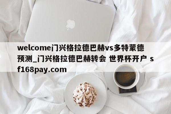 welcome门兴格拉德巴赫vs多特蒙德预测_门兴格拉德巴赫转会 世界杯开户 sf168pay.com