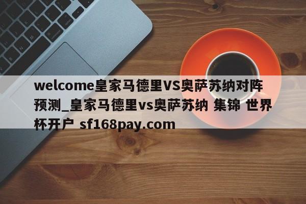 welcome皇家马德里VS奥萨苏纳对阵预测_皇家马德里vs奥萨苏纳 集锦 世界杯开户 sf168pay.com