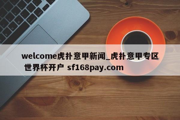 welcome虎扑意甲新闻_虎扑意甲专区 世界杯开户 sf168pay.com